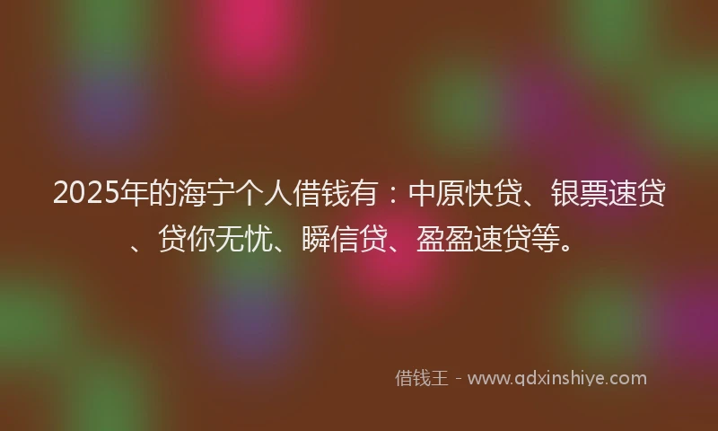2025年的海宁个人借钱有：中原快贷、银票速贷、贷你无忧、瞬信贷、盈盈速贷等。