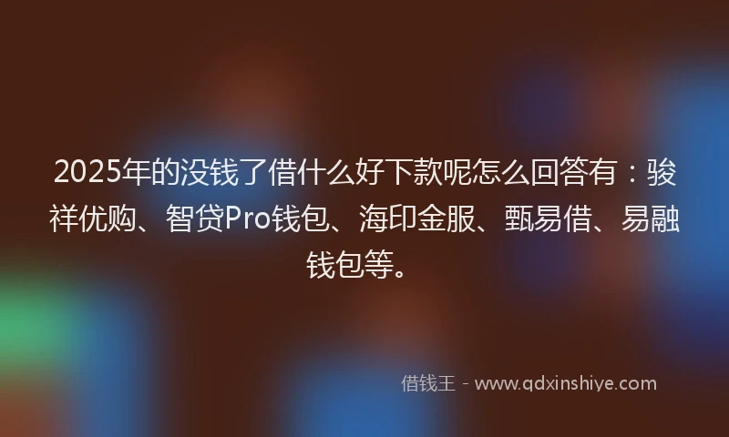 2025年的没钱了借什么好下款呢怎么回答有：骏祥优购、智贷Pro钱包、海印金服、甄易借、易融钱包等。