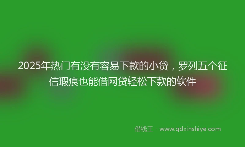 2025年热门有没有容易下款的小贷，罗列五个征信瑕疵也能借网贷轻松下款的软件
