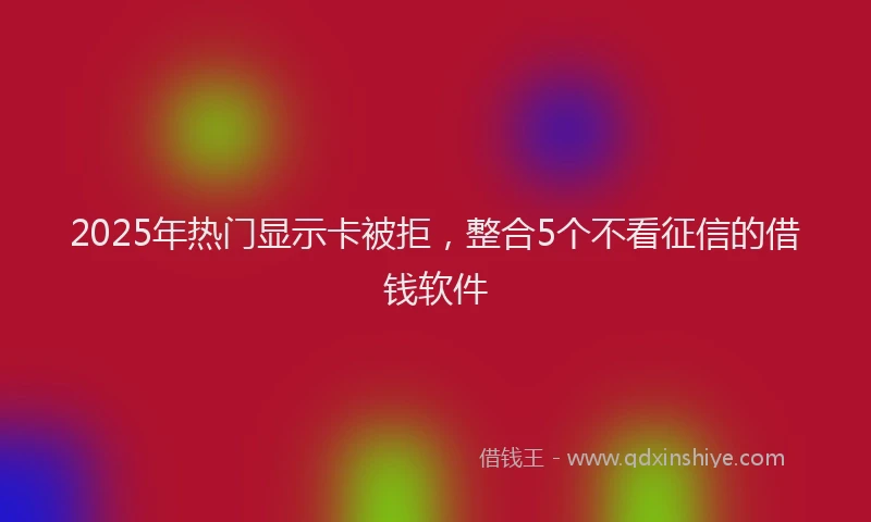 2025年热门显示卡被拒，整合5个不看征信的借钱软件
