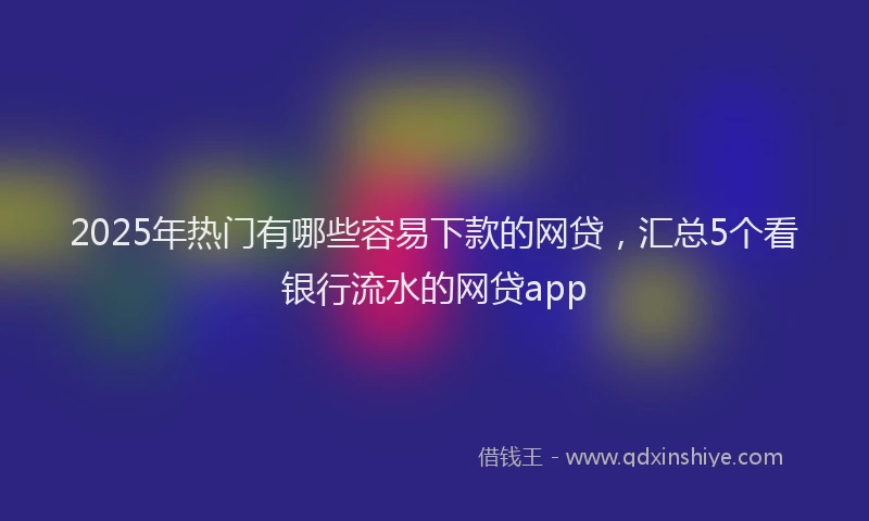 2025年热门有哪些容易下款的网贷，汇总5个看银行流水的网贷app