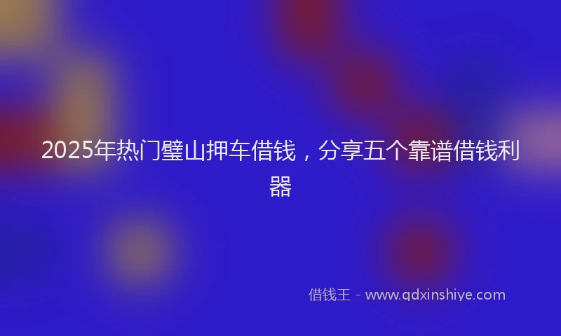 2025年热门璧山押车借钱，分享五个靠谱借钱利器