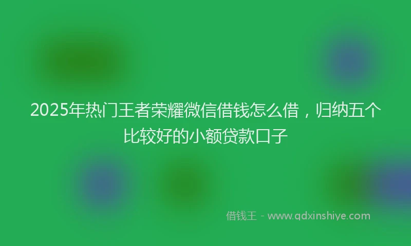 2025年热门王者荣耀微信借钱怎么借，归纳五个比较好的小额贷款口子