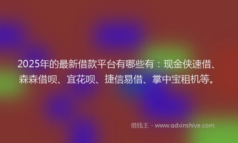 2025年的最新借款平台有哪些有：现金侠速借、森森借呗、宜花呗、捷信易借、掌中宝租机等。