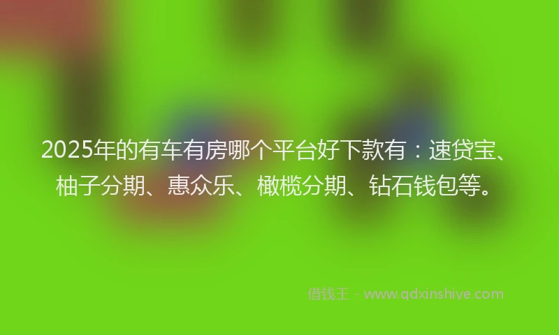 2025年的有车有房哪个平台好下款有：速贷宝、柚子分期、惠众乐、橄榄分期、钻石钱包等。