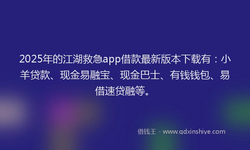 2025年的江湖救急app借款最新版本下载有：小羊贷款、现金易融宝、现金巴士、有钱钱包、易借速贷融等。