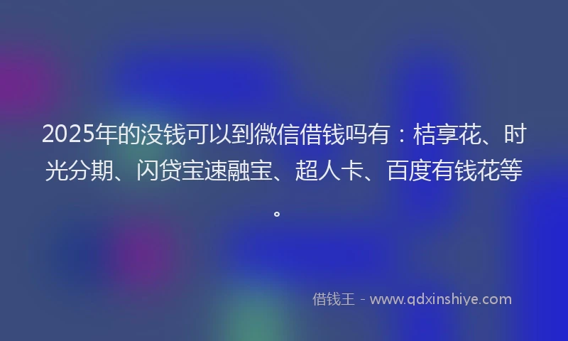 2025年的没钱可以到微信借钱吗有：桔享花、时光分期、闪贷宝速融宝、超人卡、百度有钱花等。