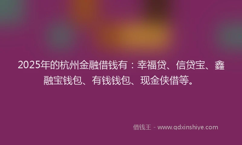 2025年的杭州金融借钱有：幸福贷、信贷宝、鑫融宝钱包、有钱钱包、现金侠借等。