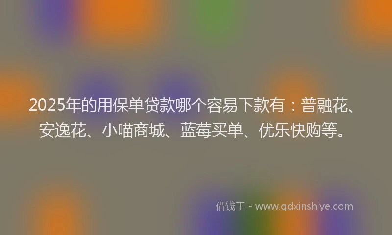 2025年的用保单贷款哪个容易下款有：普融花、安逸花、小喵商城、蓝莓买单、优乐快购等。