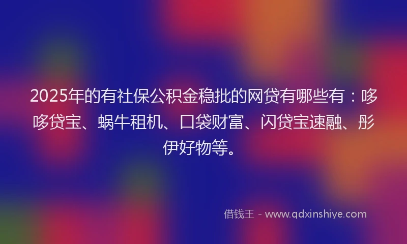 2025年的有社保公积金稳批的网贷有哪些有：哆哆贷宝、蜗牛租机、口袋财富、闪贷宝速融、彤伊好物等。