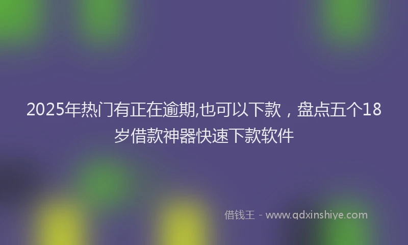 2025年热门有正在逾期,也可以下款，盘点五个18岁借款神器快速下款软件