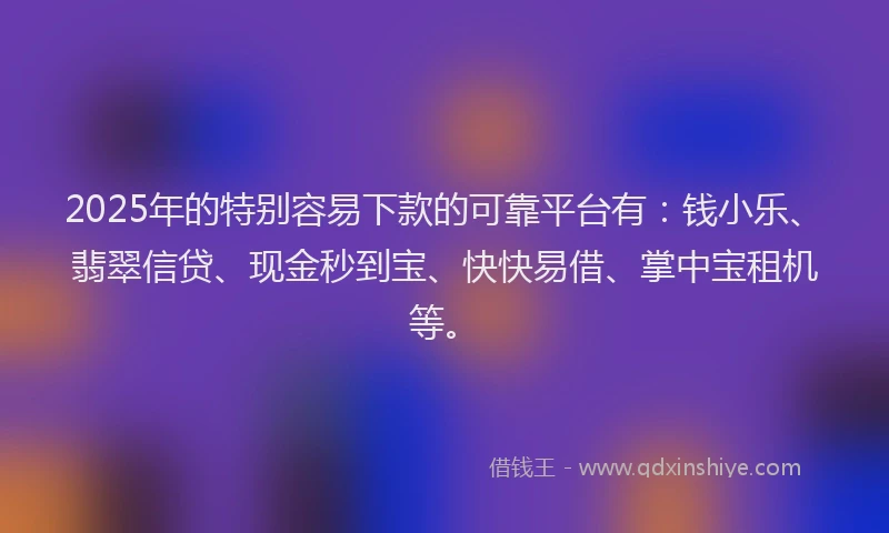 2025年的特别容易下款的可靠平台有：钱小乐、翡翠信贷、现金秒到宝、快快易借、掌中宝租机等。