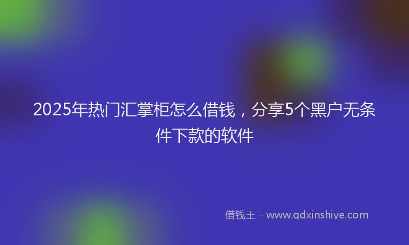 2025年热门汇掌柜怎么借钱，分享5个黑户无条件下款的软件