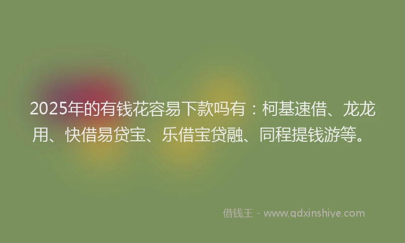 2025年的有钱花容易下款吗有：柯基速借、龙龙用、快借易贷宝、乐借宝贷融、同程提钱游等。