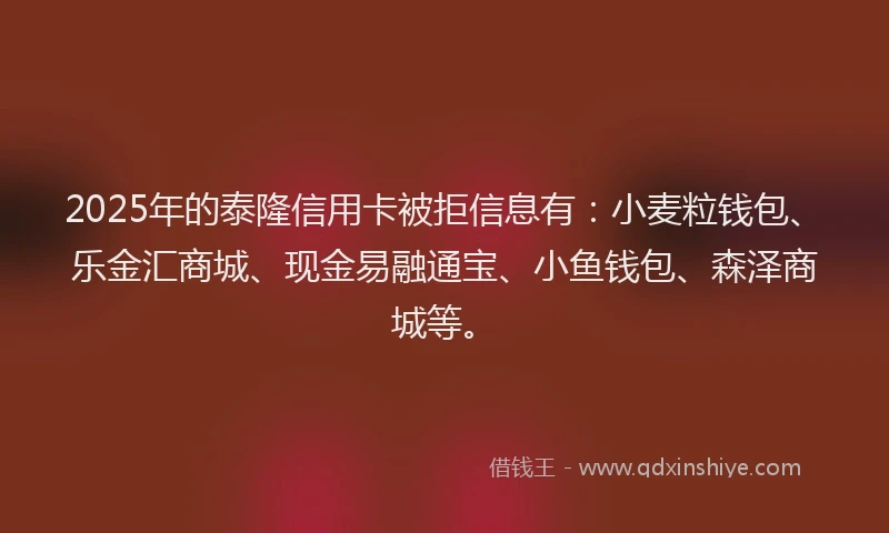 2025年的泰隆信用卡被拒信息有：小麦粒钱包、乐金汇商城、现金易融通宝、小鱼钱包、森泽商城等。