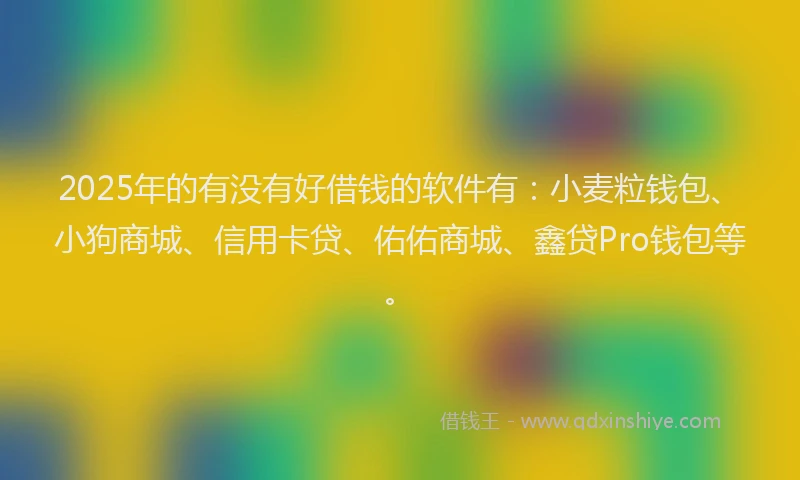 2025年的有没有好借钱的软件有：小麦粒钱包、小狗商城、信用卡贷、佑佑商城、鑫贷Pro钱包等。