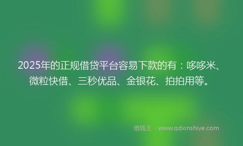 2025年的正规借贷平台容易下款的有：哆哆米、微粒快借、三秒优品、金银花、拍拍用等。