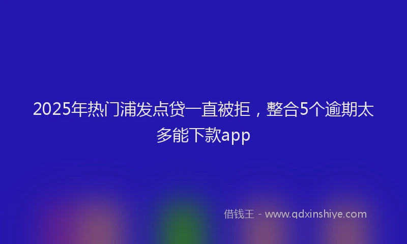 2025年热门浦发点贷一直被拒，整合5个逾期太多能下款app