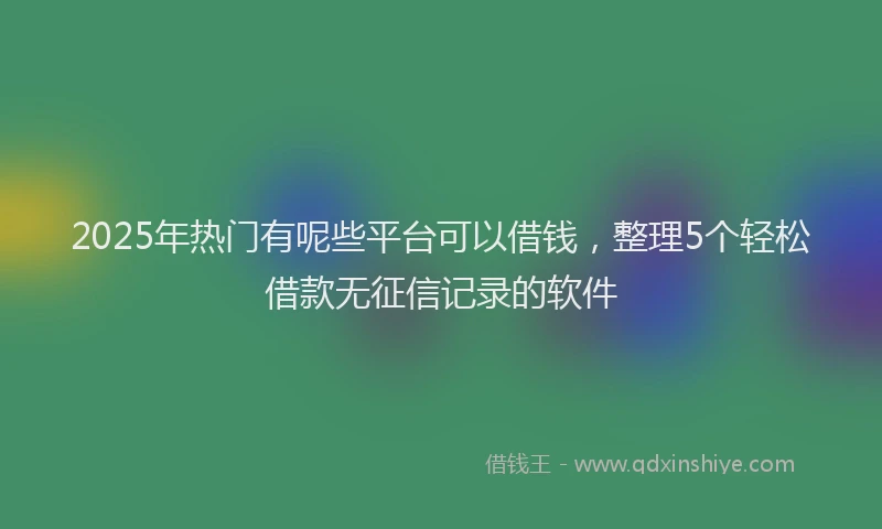 2025年热门有呢些平台可以借钱，整理5个轻松借款无征信记录的软件
