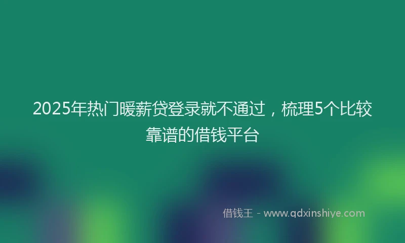 2025年热门暖薪贷登录就不通过，梳理5个比较靠谱的借钱平台