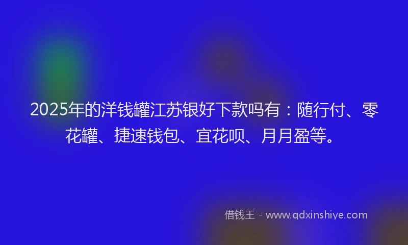 2025年的洋钱罐江苏银好下款吗有：随行付、零花罐、捷速钱包、宜花呗、月月盈等。