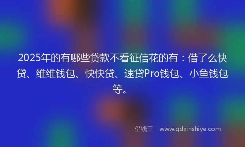 2025年的有哪些贷款不看征信花的有：借了么快贷、维维钱包、快快贷、速贷Pro钱包、小鱼钱包等。