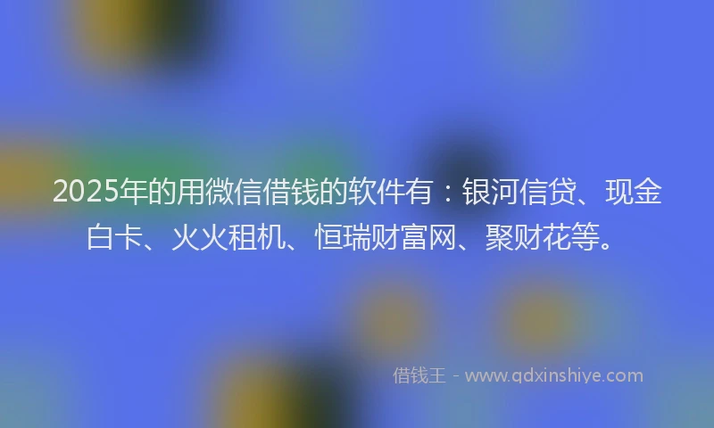 2025年的用微信借钱的软件有：银河信贷、现金白卡、火火租机、恒瑞财富网、聚财花等。