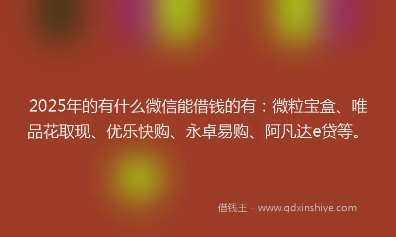 2025年的有什么微信能借钱的有：微粒宝盒、唯品花取现、优乐快购、永卓易购、阿凡达e贷等。