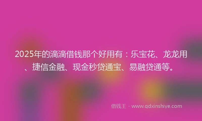 2025年的滴滴借钱那个好用有：乐宝花、龙龙用、捷信金融、现金秒贷通宝、易融贷通等。