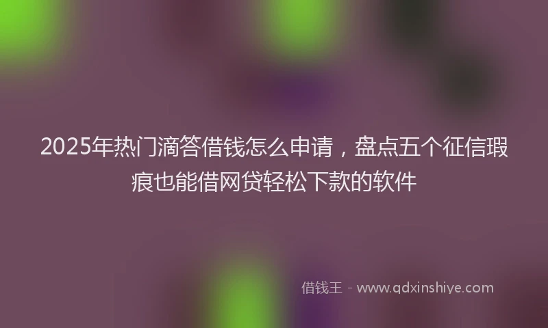 2025年热门滴答借钱怎么申请，盘点五个征信瑕疵也能借网贷轻松下款的软件