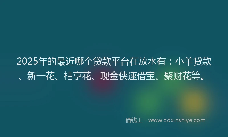 2025年的最近哪个贷款平台在放水有：小羊贷款、新一花、桔享花、现金侠速借宝、聚财花等。
