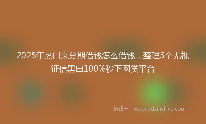 2025年热门来分期借钱怎么借钱，整理5个无视征信黑白100%秒下网贷平台