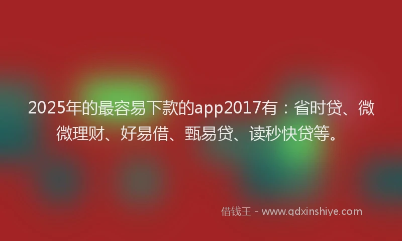 2025年的最容易下款的app2017有：省时贷、微微理财、好易借、甄易贷、读秒快贷等。