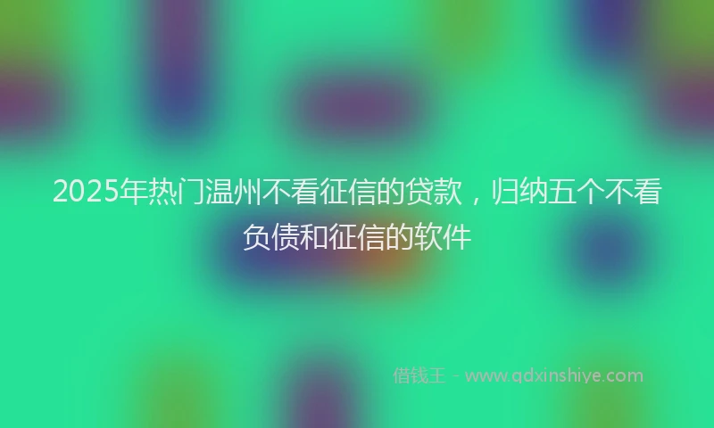 2025年热门温州不看征信的贷款，归纳五个不看负债和征信的软件