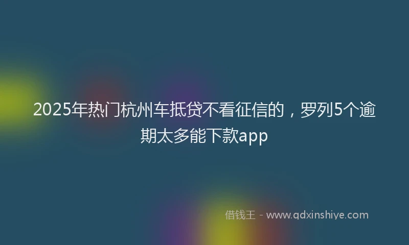 2025年热门杭州车抵贷不看征信的，罗列5个逾期太多能下款app