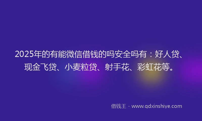 2025年的有能微信借钱的吗安全吗有：好人贷、现金飞贷、小麦粒贷、射手花、彩虹花等。