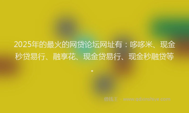 2025年的最火的网贷论坛网址有：哆哆米、现金秒贷易行、融享花、现金贷易行、现金秒融贷等。