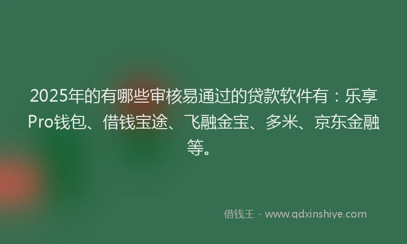 2025年的有哪些审核易通过的贷款软件有：乐享Pro钱包、借钱宝途、飞融金宝、多米、京东金融等。