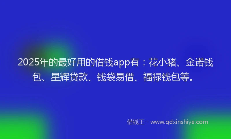 2025年的最好用的借钱app有：花小猪、金诺钱包、星辉贷款、钱袋易借、福禄钱包等。