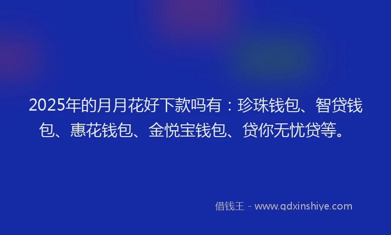 2025年的月月花好下款吗有：珍珠钱包、智贷钱包、惠花钱包、金悦宝钱包、贷你无忧贷等。