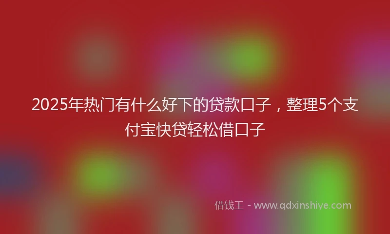 2025年热门有什么好下的贷款口子，整理5个支付宝快贷轻松借口子