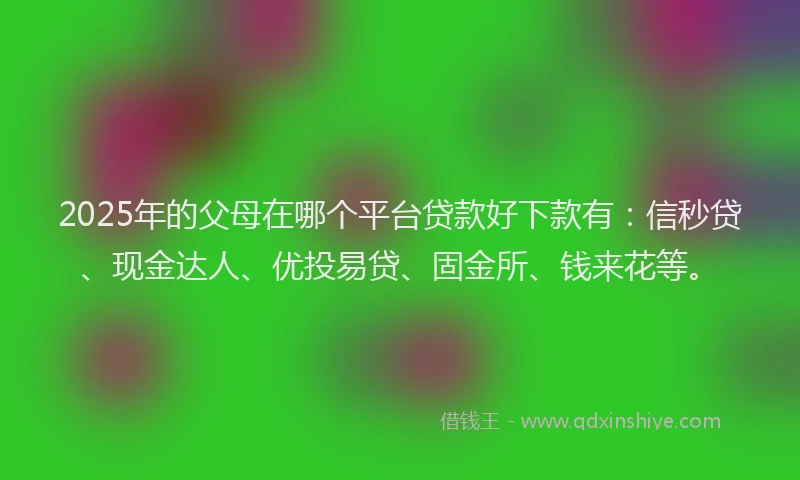 2025年的父母在哪个平台贷款好下款有：信秒贷、现金达人、优投易贷、固金所、钱来花等。