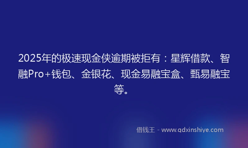 2025年的极速现金侠逾期被拒有：星辉借款、智融Pro+钱包、金银花、现金易融宝盒、甄易融宝等。