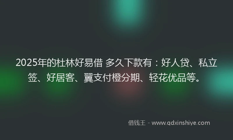 2025年的杜林好易借 多久下款有：好人贷、私立签、好居客、翼支付橙分期、轻花优品等。