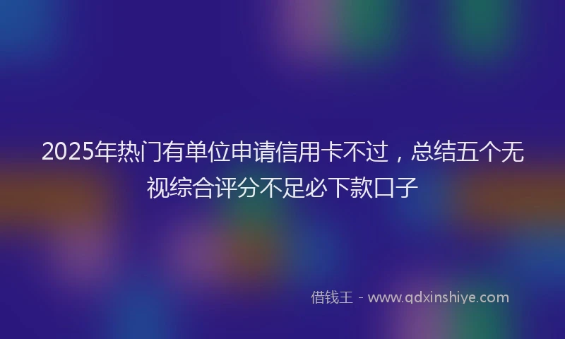 2025年热门有单位申请信用卡不过，总结五个无视综合评分不足必下款口子