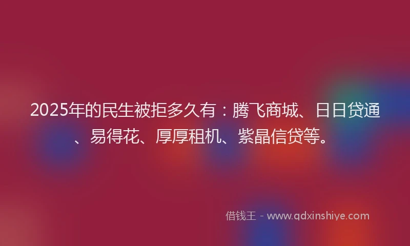 2025年的民生被拒多久有：腾飞商城、日日贷通、易得花、厚厚租机、紫晶信贷等。