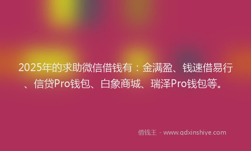 2025年的求助微信借钱有：金满盈、钱速借易行、信贷Pro钱包、白象商城、瑞泽Pro钱包等。