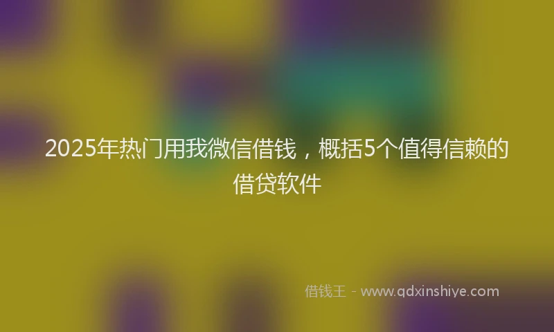 2025年热门用我微信借钱，概括5个值得信赖的借贷软件