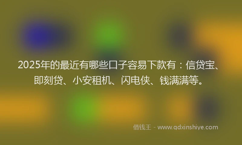 2025年的最近有哪些口子容易下款有：信贷宝、即刻贷、小安租机、闪电侠、钱满满等。