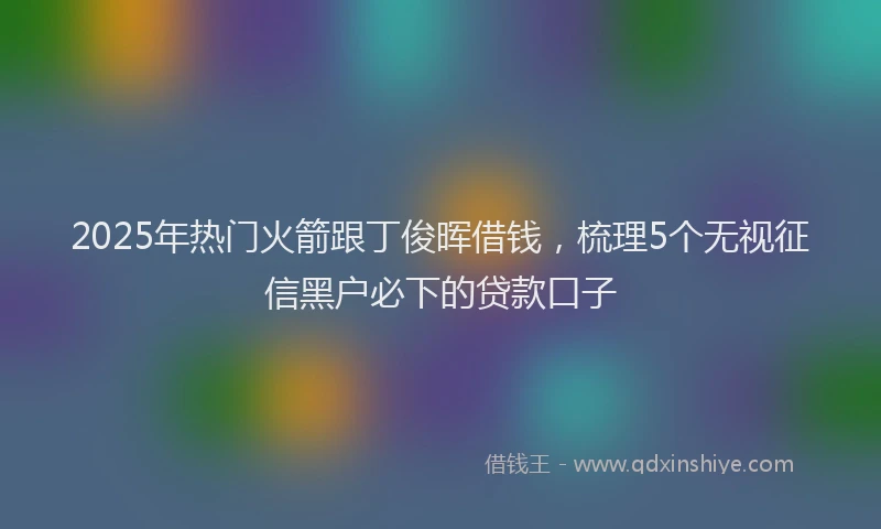 2025年热门火箭跟丁俊晖借钱，梳理5个无视征信黑户必下的贷款口子